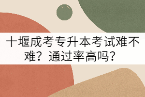 十堰成考專升本考試難不難？通過率高嗎？