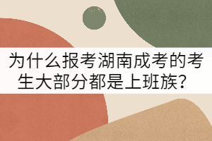 為什么報(bào)考湖南成考的考生大部分都是上班族？