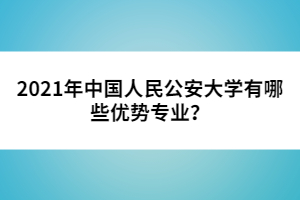 2021年中國人民公安大學(xué)有哪些優(yōu)勢專業(yè)?