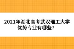 2021年湖北高考武漢理工大學(xué)優(yōu)勢專業(yè)有哪些？