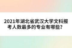 2021年湖北省武漢大學(xué)文科報考人數(shù)最多的專業(yè)有哪些？