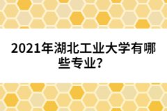 2021年湖北工業(yè)大學(xué)有哪些專業(yè)？