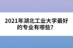 2021年湖北工業(yè)大學(xué)最好的專業(yè)有哪些？
