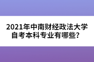 2021年中南財經(jīng)政法大學(xué)自考本科專業(yè)有哪些？