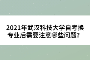 2021年武漢科技大學(xué)自考換專(zhuān)業(yè)后需要注意哪些問(wèn)題？