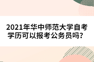 2021年華中師范大學(xué)自考學(xué)歷可以報考公務(wù)員嗎？