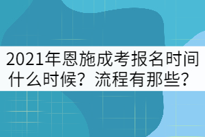 2021年恩施成考報名時間什么時候?流程有那些?