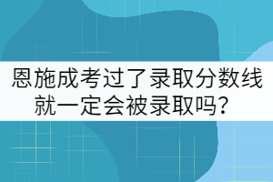 e恩施成考過了錄取分數(shù)線就一定會被錄取嗎？