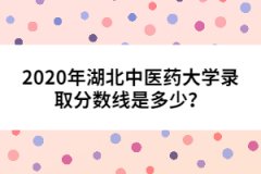 2020年湖北中醫(yī)藥大學(xué)錄取分?jǐn)?shù)線是多少？