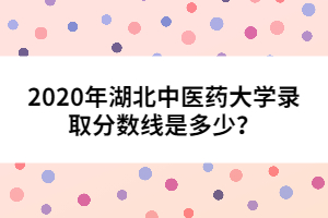 2020年湖北中醫(yī)藥大學(xué)錄取分數(shù)線是多少？