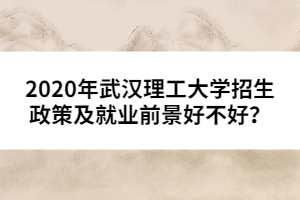 2020年武漢理工大學招生政策及就業(yè)前景好不好？