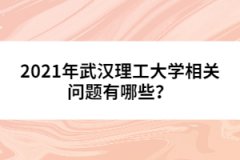 2021年武漢理工大學(xué)相關(guān)問(wèn)題有哪些？