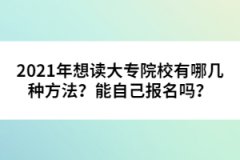 2021年想讀大專(zhuān)院校有哪幾種方法？能自己報(bào)名嗎？