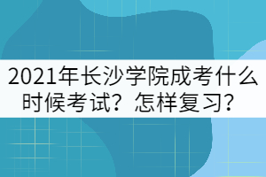 2021年長沙學院成考什么時候考試？怎樣復習？