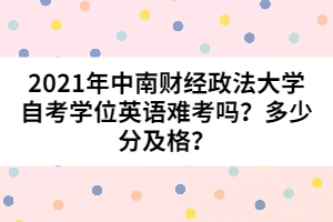 2021年中南財經(jīng)政法大學自考學位英語難考嗎？多少分及格？