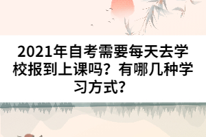 2021年自考需要每天去學(xué)校報到上課嗎？有哪幾種學(xué)習(xí)方式？