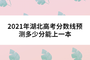 2021年湖北高考分?jǐn)?shù)線預(yù)測多少分能上一本