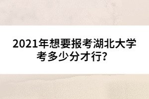 2021年想要報(bào)考湖北大學(xué)考多少分才行?