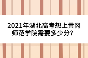 2021年湖北高考想上黃岡師范學(xué)院需要多少分?