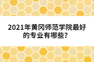 2021年黃岡師范學(xué)院最好的專業(yè)有哪些?