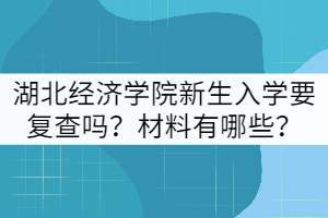 2021年湖北經(jīng)濟(jì)學(xué)院新生入學(xué)要復(fù)查嗎？材料有哪些？