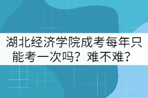 湖北經濟學院成考每年只能考一次嗎？難不難？