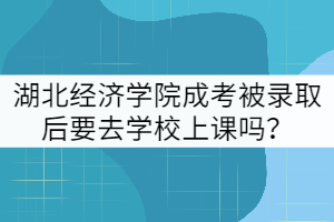 湖北經濟學院成考被錄取后要去學校上課嗎？