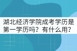 湖北經(jīng)濟學(xué)院成考學(xué)歷是第一學(xué)歷嗎？有什么用？