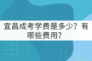 宜昌成考學(xué)費(fèi)是多少？包括哪些費(fèi)用？