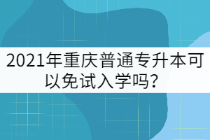 2021年重慶普通專升本可以免試入學(xué)嗎？