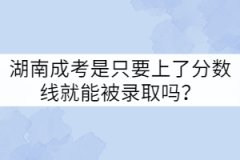湖南成考是只要上了分?jǐn)?shù)線就能被錄取嗎？