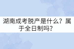 湖南成考脫產(chǎn)是什么？屬于全日制嗎？