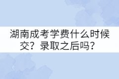 湖南成考學(xué)費(fèi)什么時(shí)候交？錄取之后嗎？