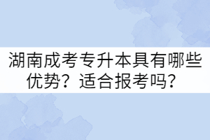 湖南成考專升本具有哪些優(yōu)勢(shì)？適合報(bào)考嗎？