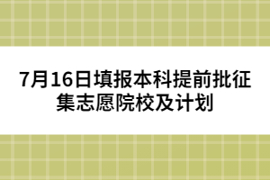 7月16日填報本科提前批征集志愿院校及計劃