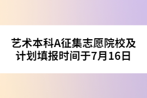藝術(shù)本科A征集志愿院校及計劃填報時間于7月15日