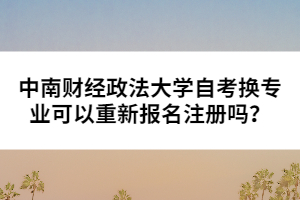 中南財經(jīng)政法大學自考換專業(yè)可以重新報名注冊嗎？