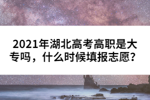 2021年湖北高考高職是大專嗎，什么時候填報志愿？