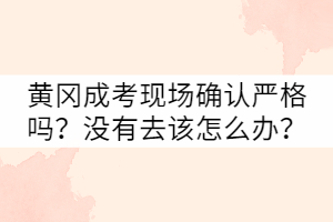黃岡成考現(xiàn)場確認嚴格嗎？沒有去該怎么辦？