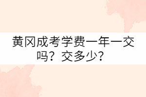 黃岡成考學(xué)費(fèi)一年一交嗎？交多少？