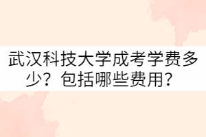 武漢科技大學(xué)成考學(xué)費(fèi)多少？包括哪些費(fèi)用？