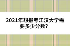 2021年想報考江漢大學(xué)需要多少分?jǐn)?shù)？