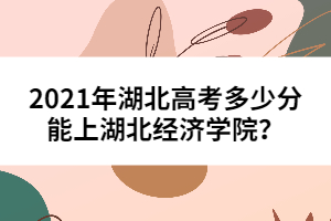2021年湖北高考多少分能上湖北經(jīng)濟(jì)學(xué)院？