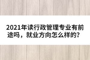 2021年讀行政管理專業(yè)有前途嗎,就業(yè)方向怎么樣的?
