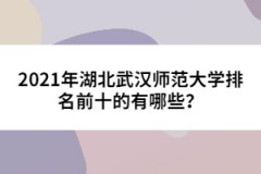 2021年湖北武漢師范大學(xué)排名前十的有哪些？