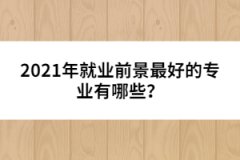 2021年就業(yè)前景最好的專業(yè)有哪些？