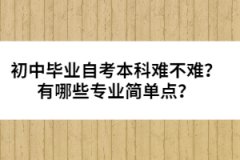 初中畢業(yè)自考本科難不難？有哪些專業(yè)簡(jiǎn)單點(diǎn)？