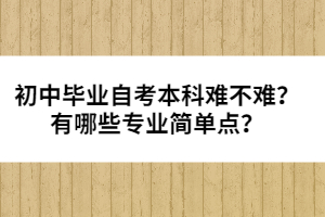 初中畢業(yè)自考本科難不難？有哪些專業(yè)簡單點(diǎn)？