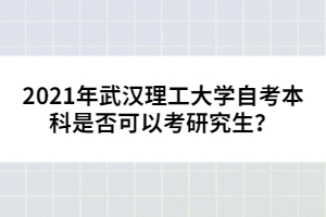 2021年武漢理工大學(xué)自考本科是否可以考研究生？