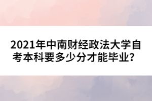 2021年中南財(cái)經(jīng)政法大學(xué)自考本科要多少分才能畢業(yè)？